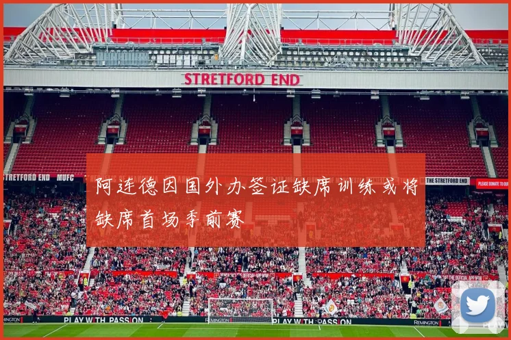 阿连德因国外办签证缺席训练或将缺席首场季前赛