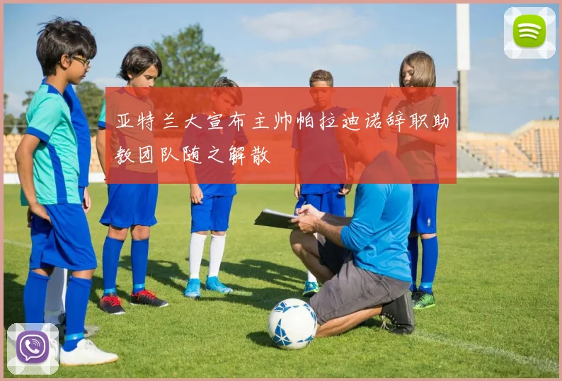 亚特兰大宣布主帅帕拉迪诺辞职助教团队随之解散