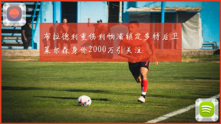 布拉德利重伤利物浦锁定多特后卫莱尔森身价2000万引关注