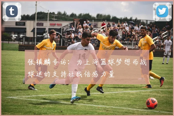 张镇麟专访：为上海篮球梦想而战球迷的支持让我倍感力量