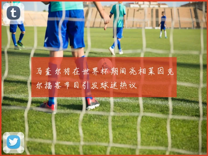马奎尔将在世界杯期间亮相莱因克尔播客节目引发球迷热议
