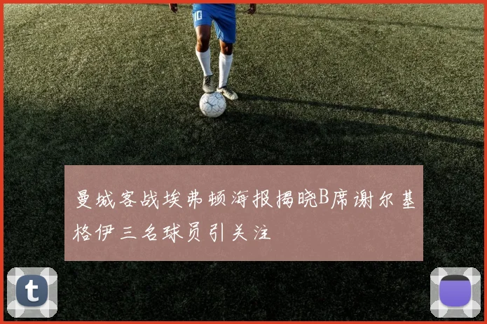 曼城客战埃弗顿海报揭晓B席谢尔基格伊三名球员引关注