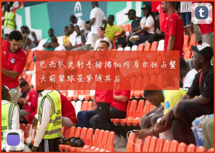 巴西队史射手榜揭秘内马尔独占鳌头前辈球星紧随其后