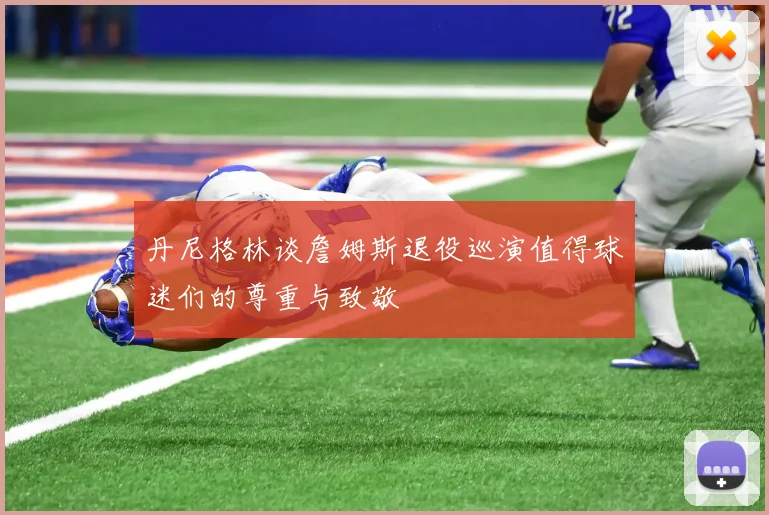 丹尼格林谈詹姆斯退役巡演值得球迷们的尊重与致敬