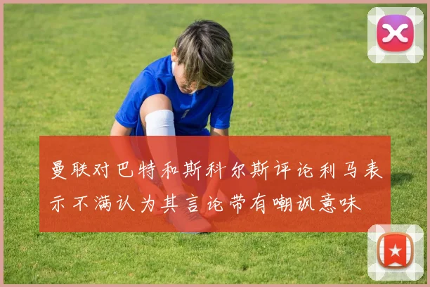 曼联对巴特和斯科尔斯评论利马表示不满认为其言论带有嘲讽意味