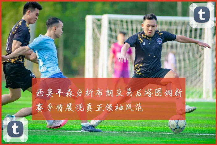 西奥平森分析布朗交易后塔图姆新赛季将展现真正领袖风范