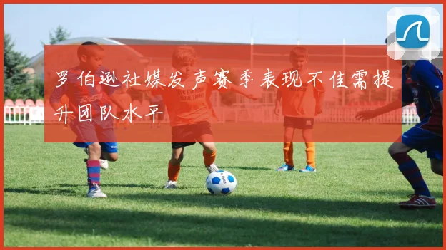 罗伯逊社媒发声赛季表现不佳需提升团队水平