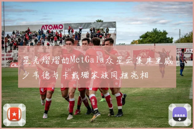 星光熠熠的MetGala众星云集库里威少韦德与卡戴珊家族同框亮相