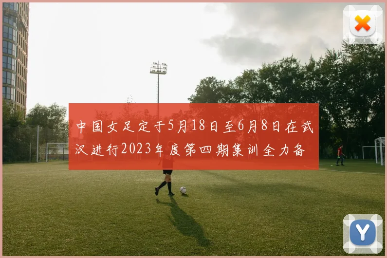 中国女足定于5月18日至6月8日在武汉进行2023年度第四期集训全力备战国际赛事