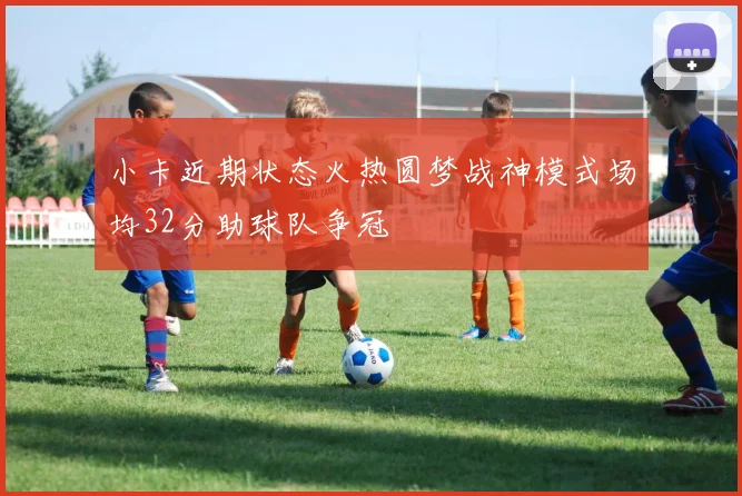 小卡近期状态火热圆梦战神模式场均32分助球队争冠