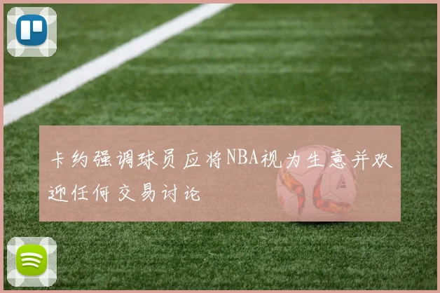 卡约强调球员应将NBA视为生意并欢迎任何交易讨论