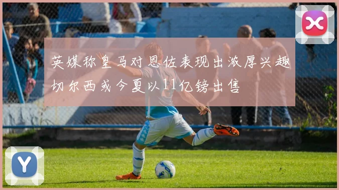 英媒称皇马对恩佐表现出浓厚兴趣切尔西或今夏以11亿镑出售