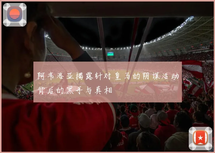 阿韦洛亚揭露针对皇马的阴谋活动背后的黑手与真相