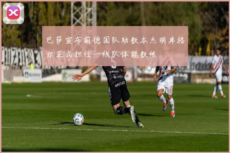巴萨宣布前德国队助教本杰明库格尔正式担任一线队体能教练