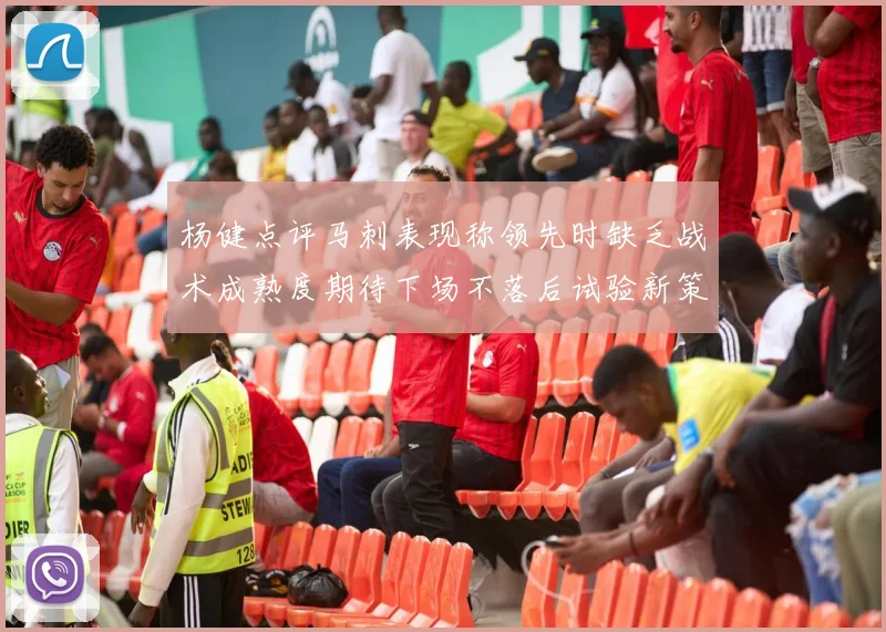 杨健点评马刺表现称领先时缺乏战术成熟度期待下场不落后试验新策略