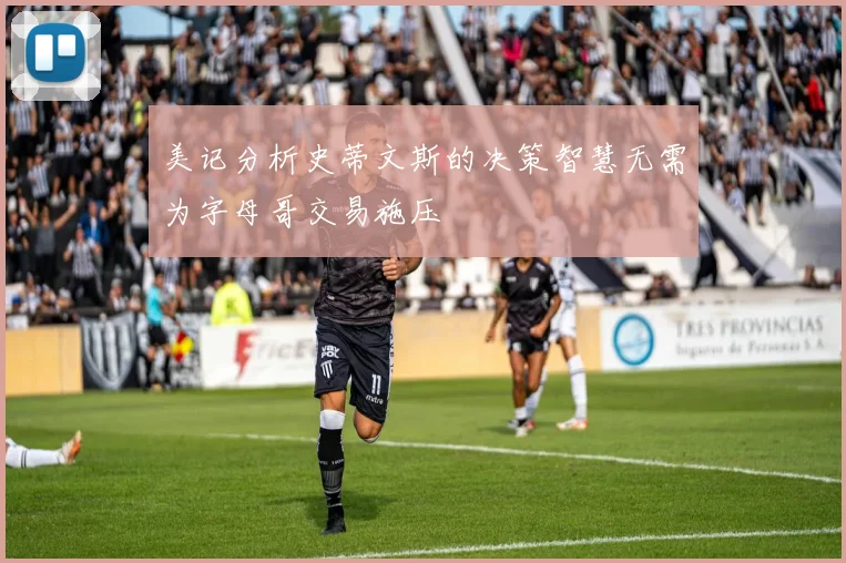 美记分析史蒂文斯的决策智慧无需为字母哥交易施压