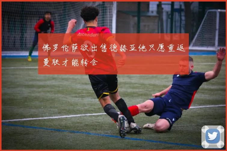 佛罗伦萨欲出售德赫亚他只愿重返曼联才能转会