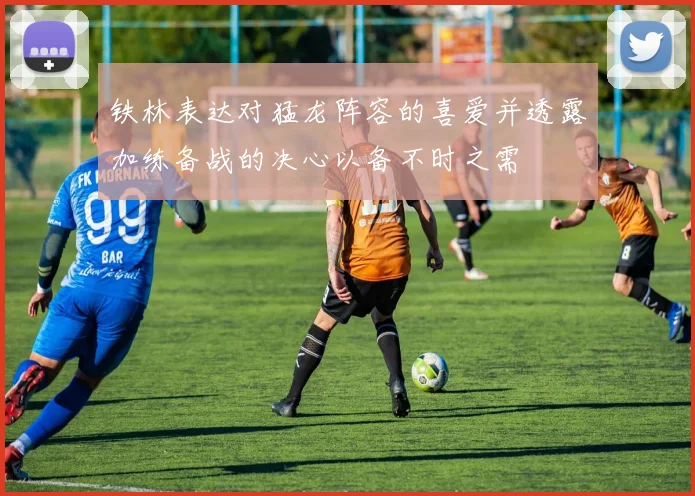 铁林表达对猛龙阵容的喜爱并透露加练备战的决心以备不时之需