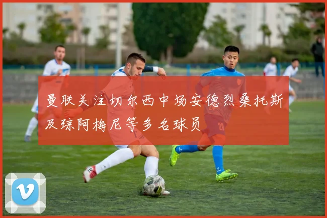 曼联关注切尔西中场安德烈桑托斯及琼阿梅尼等多名球员